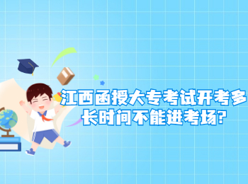 江西函授大专考试开考多长时间不能进考场