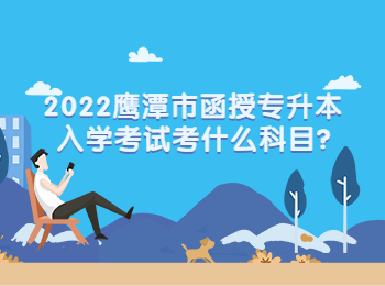 2022鹰潭市函授专升本入学考试考什么科目?