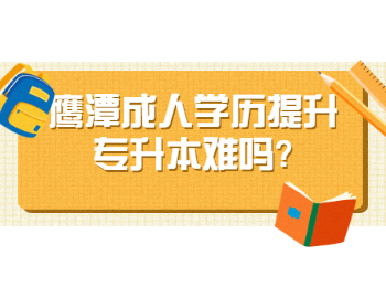 鹰潭成人学历提升专升本难吗?