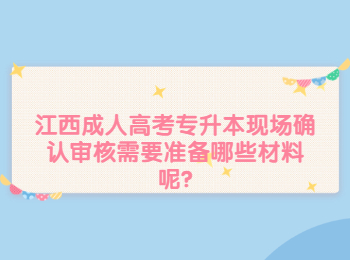 江西成人高考专升本现场确认审核需要准备哪些材料呢?