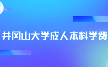 井冈山大学成人本科学费是多少？