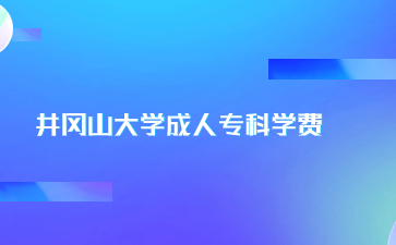 井冈山大学成人专科学费是多少？