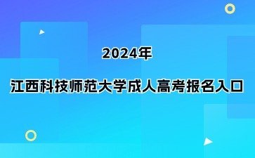 2024年江西科技师范大学成人高考报名入口开通时间在何时？